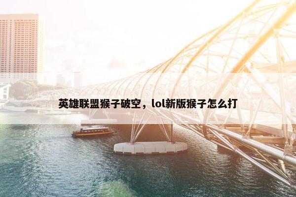 英雄联盟猴子破空，lol新版猴子怎么打