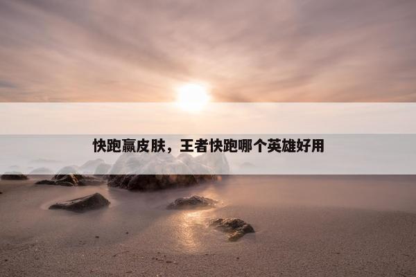 快跑赢皮肤，王者快跑哪个英雄好用