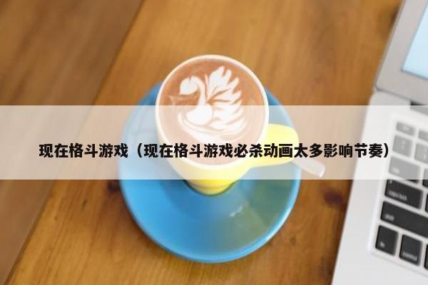 现在格斗游戏（现在格斗游戏必杀动画太多影响节奏）