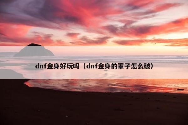 dnf金身好玩吗（dnf金身的罩子怎么破）
