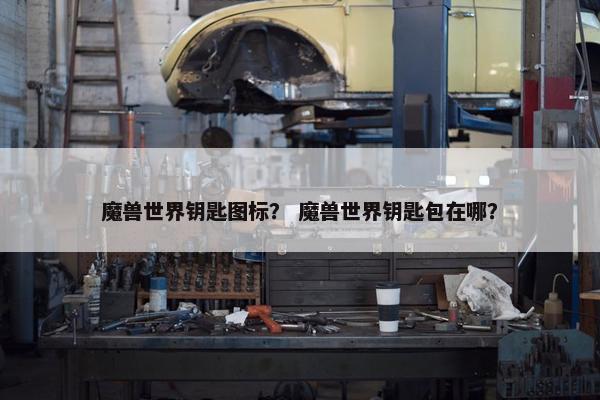 魔兽世界钥匙图标？ 魔兽世界钥匙包在哪？