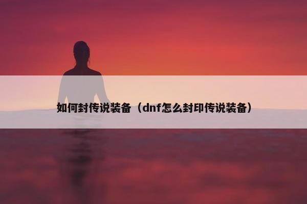 如何封传说装备（dnf怎么封印传说装备）
