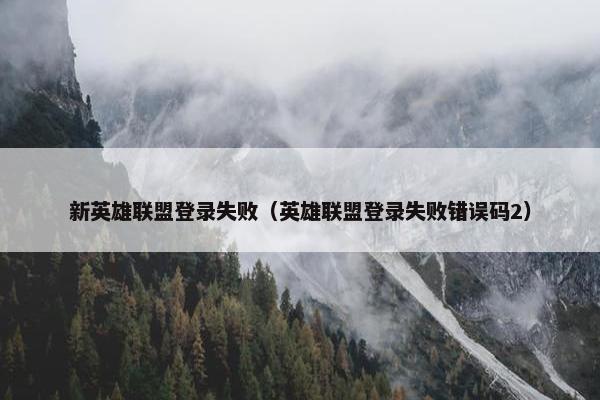 新英雄联盟登录失败（英雄联盟登录失败错误码2）