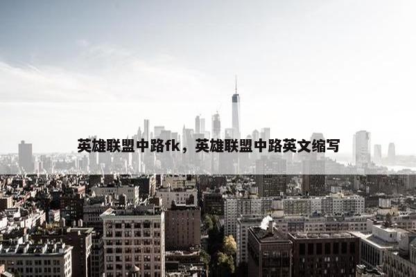 英雄联盟中路fk，英雄联盟中路英文缩写