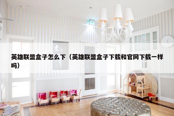 英雄联盟盒子怎么下（英雄联盟盒子下载和官网下载一样吗）