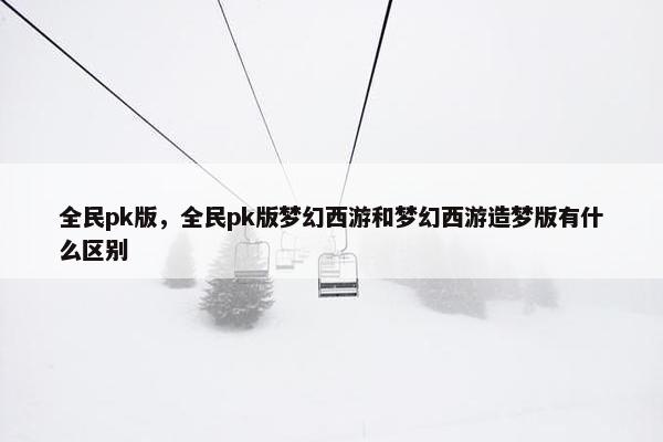 全民pk版，全民pk版梦幻西游和梦幻西游造梦版有什么区别