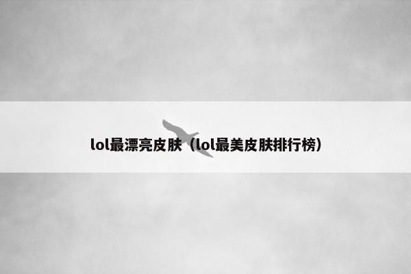 lol最漂亮皮肤（lol最美皮肤排行榜）