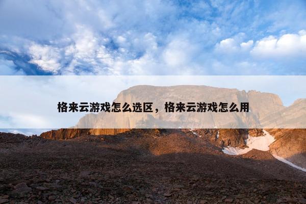 格来云游戏怎么选区，格来云游戏怎么用