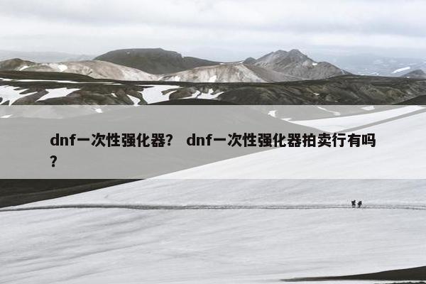 dnf一次性强化器？ dnf一次性强化器拍卖行有吗？