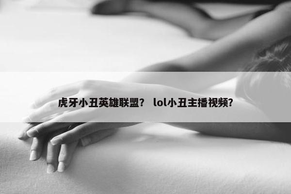 虎牙小丑英雄联盟？ lol小丑主播视频？