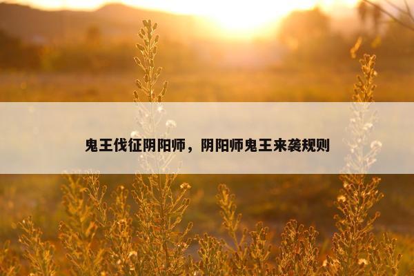 鬼王伐征阴阳师，阴阳师鬼王来袭规则