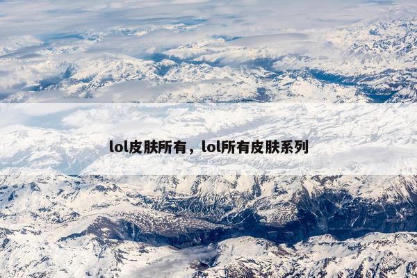 lol皮肤所有，lol所有皮肤系列