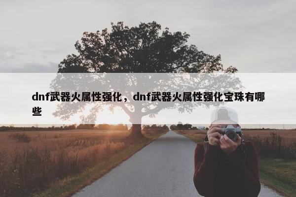 dnf武器火属性强化，dnf武器火属性强化宝珠有哪些