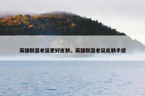 英雄联盟老鼠更好皮肤，英雄联盟老鼠皮肤手感
