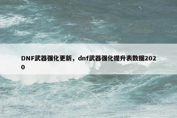 DNF武器强化更新，dnf武器强化提升表数据2020