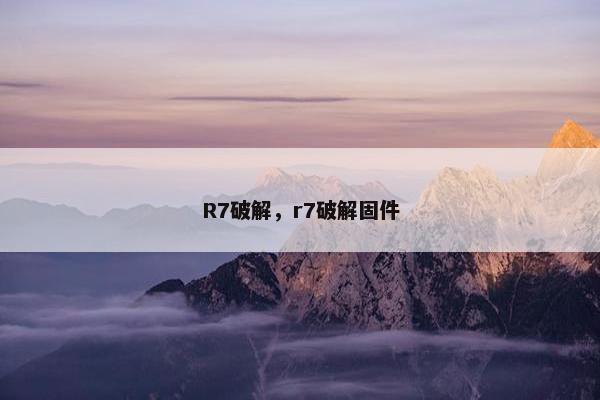 R7破解，r7破解固件