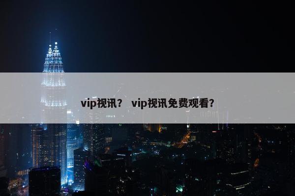 vip视讯？ vip视讯免费观看？