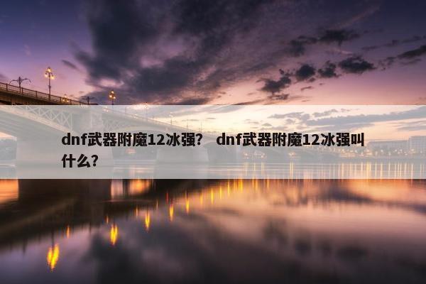 dnf武器附魔12冰强？ dnf武器附魔12冰强叫什么？