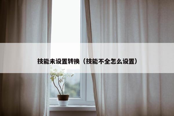 技能未设置转换（技能不全怎么设置）