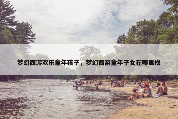 梦幻西游欢乐童年孩子，梦幻西游童年子女在哪里找