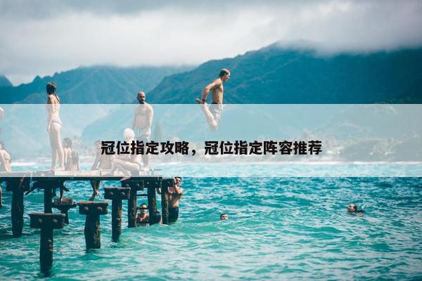 冠位指定攻略，冠位指定阵容推荐