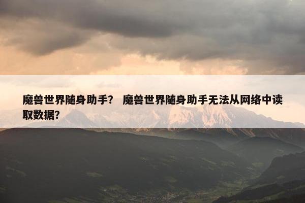 魔兽世界随身助手？ 魔兽世界随身助手无法从网络中读取数据？