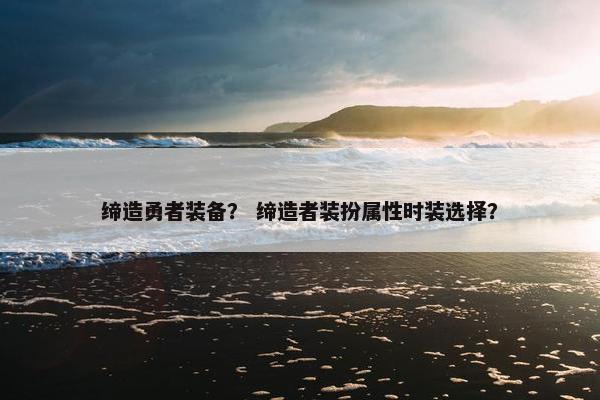 缔造勇者装备？ 缔造者装扮属性时装选择？