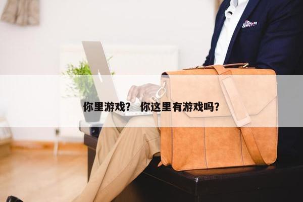 你里游戏？ 你这里有游戏吗？