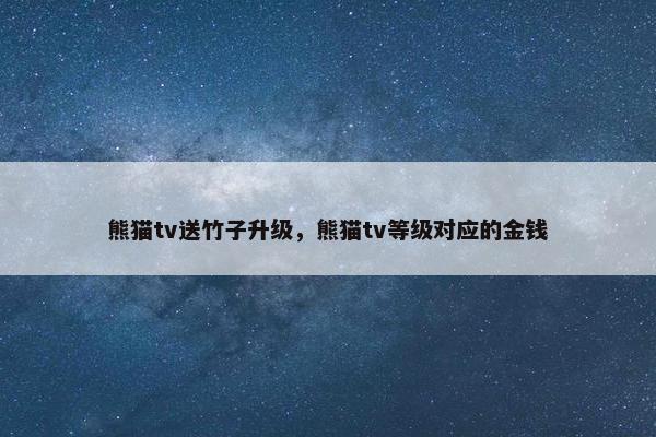 熊猫tv送竹子升级，熊猫tv等级对应的金钱