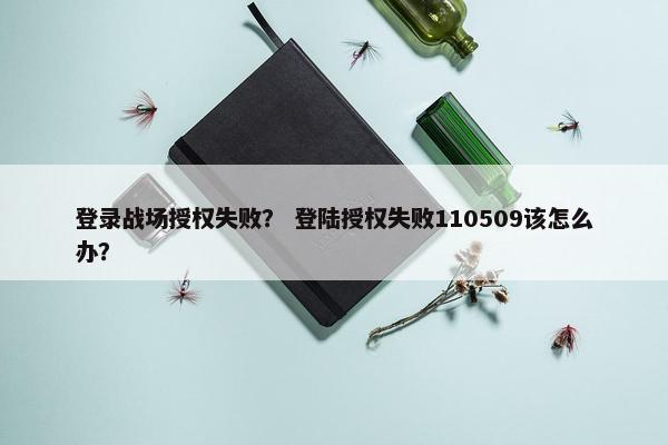 登录战场授权失败？ 登陆授权失败110509该怎么办？