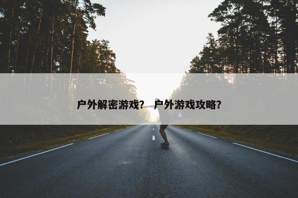 户外解密游戏？ 户外游戏攻略？