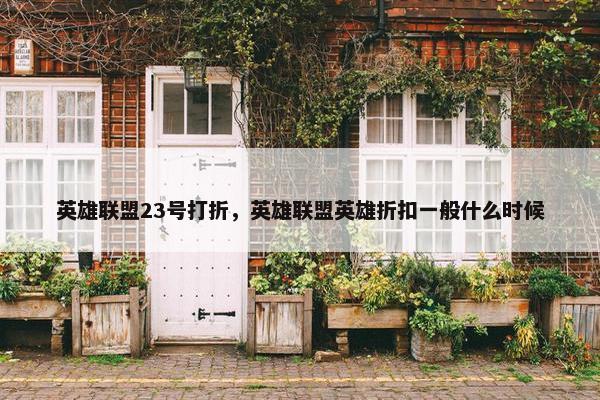 英雄联盟23号打折，英雄联盟英雄折扣一般什么时候