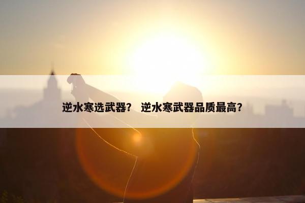 逆水寒选武器？ 逆水寒武器品质最高？