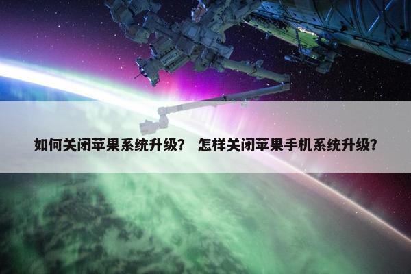 如何关闭苹果系统升级？ 怎样关闭苹果手机系统升级？