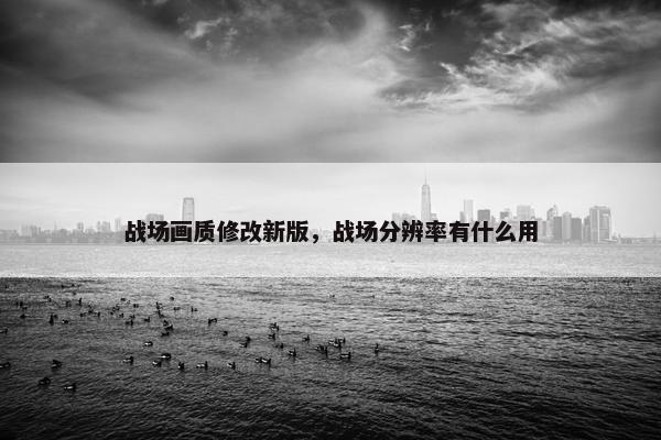 战场画质修改新版，战场分辨率有什么用