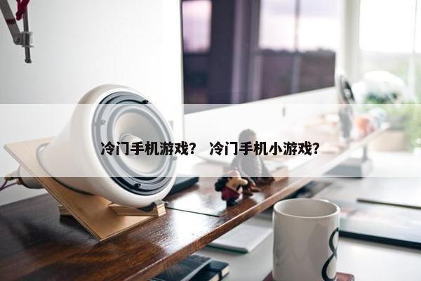 冷门手机游戏？ 冷门手机小游戏？