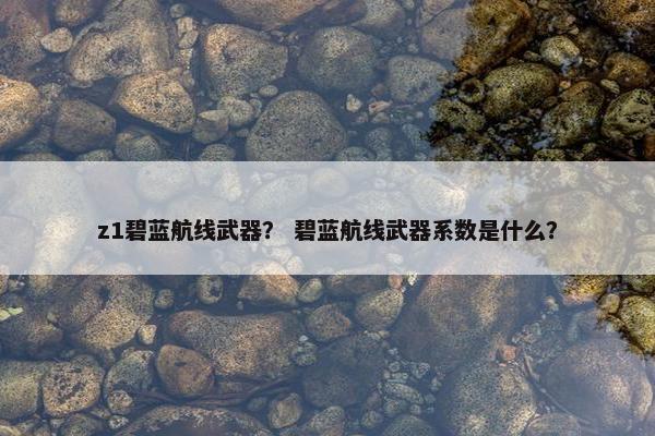 z1碧蓝航线武器？ 碧蓝航线武器系数是什么？