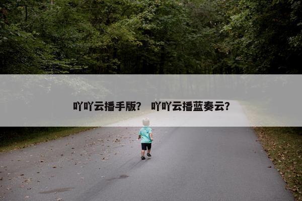 吖吖云播手版？ 吖吖云播蓝奏云？