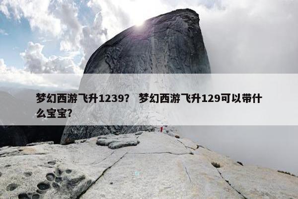 梦幻西游飞升1239？ 梦幻西游飞升129可以带什么宝宝？