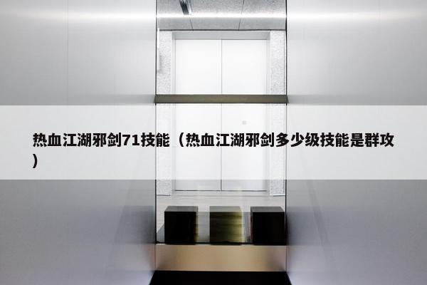 热血江湖邪剑71技能（热血江湖邪剑多少级技能是群攻）