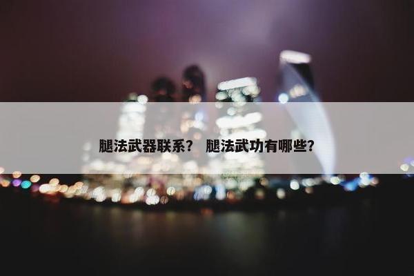 腿法武器联系？ 腿法武功有哪些？
