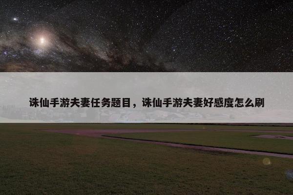 诛仙手游夫妻任务题目，诛仙手游夫妻好感度怎么刷