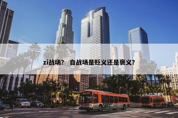zi战场？ 自战场是贬义还是褒义？