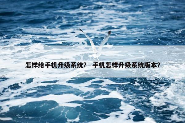 怎样给手机升级系统？ 手机怎样升级系统版本？