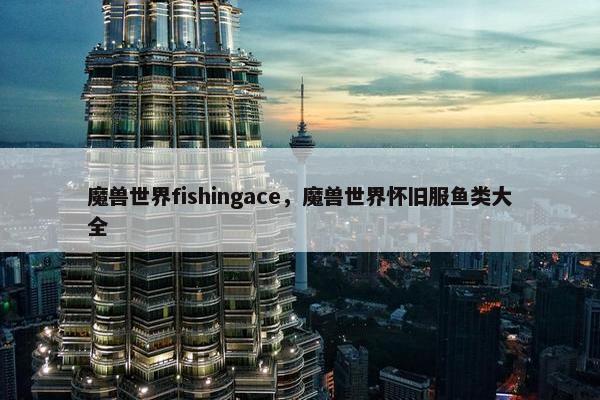魔兽世界fishingace，魔兽世界怀旧服鱼类大全