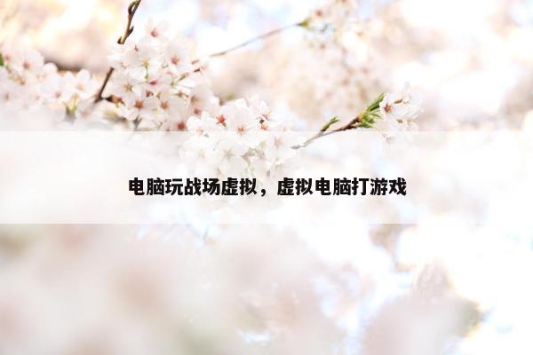 电脑玩战场虚拟，虚拟电脑打游戏