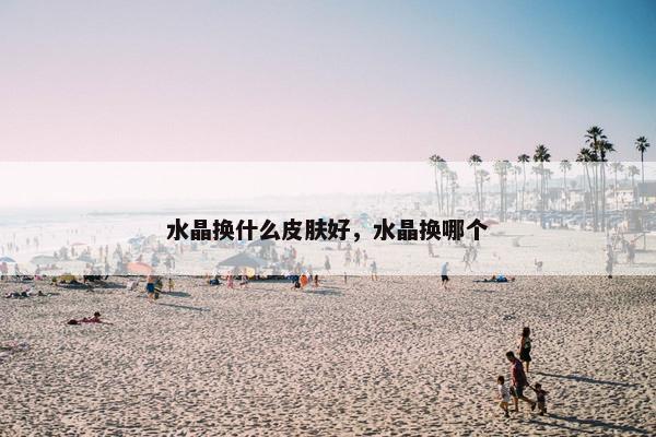 水晶换什么皮肤好，水晶换哪个