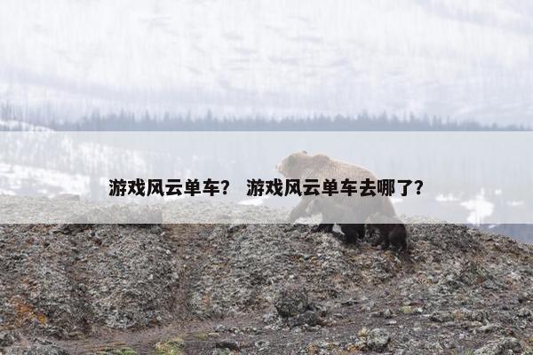 游戏风云单车？ 游戏风云单车去哪了？