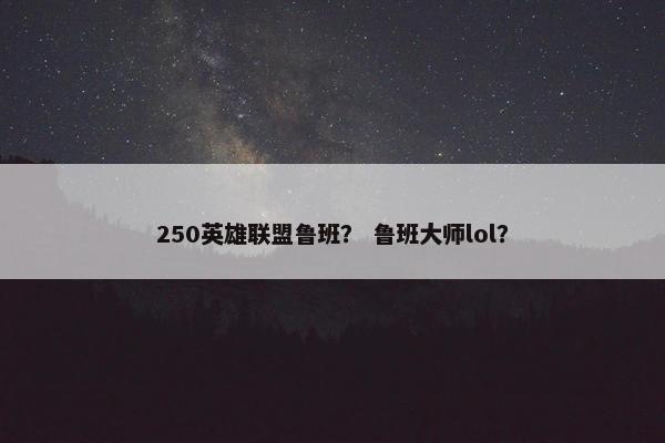 250英雄联盟鲁班？ 鲁班大师lol？