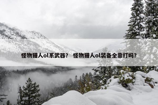 怪物猎人ol系武器？ 怪物猎人ol装备全靠打吗？